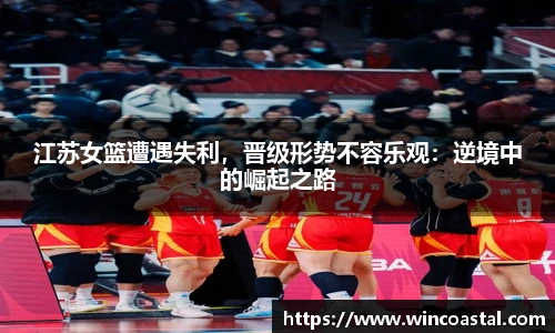 江苏女篮遭遇失利，晋级形势不容乐观：逆境中的崛起之路
