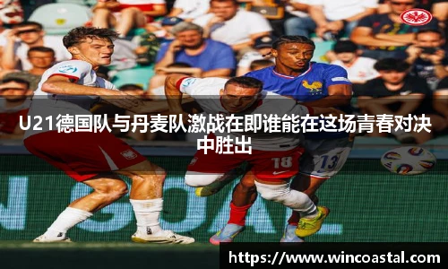U21德国队与丹麦队激战在即谁能在这场青春对决中胜出