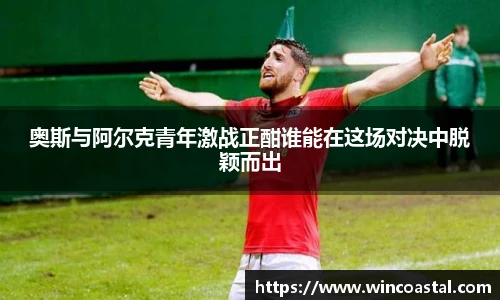 奥斯与阿尔克青年激战正酣谁能在这场对决中脱颖而出