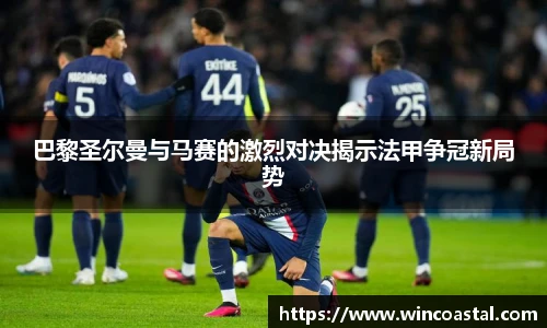巴黎圣尔曼与马赛的激烈对决揭示法甲争冠新局势