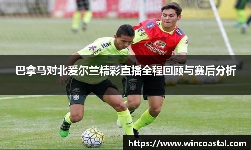 巴拿马对北爱尔兰精彩直播全程回顾与赛后分析