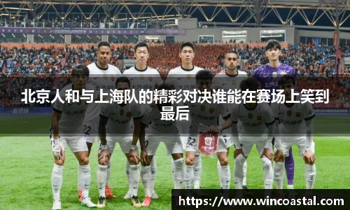 北京人和与上海队的精彩对决谁能在赛场上笑到最后