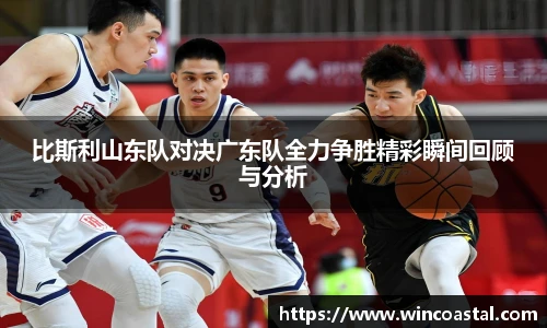 比斯利山东队对决广东队全力争胜精彩瞬间回顾与分析