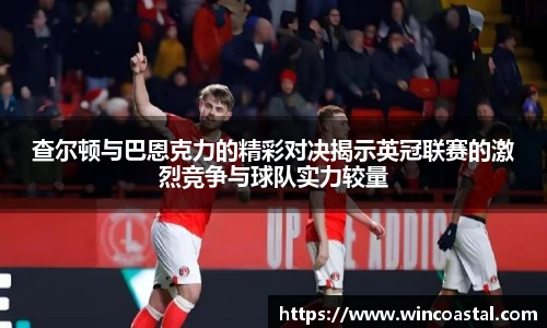 查尔顿与巴恩克力的精彩对决揭示英冠联赛的激烈竞争与球队实力较量