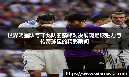 世界明星队与菲戈队的巅峰对决展现足球魅力与传奇球星的精彩瞬间