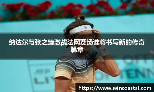 纳达尔与张之臻激战法网赛场谁将书写新的传奇篇章